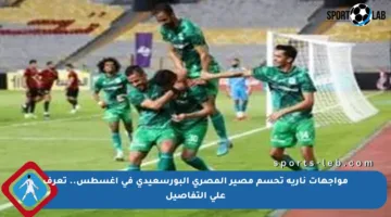 مواجهات نارية تحسم مصير المصري البورسعيدي في أغسطس.. تعرف على التفاصيل